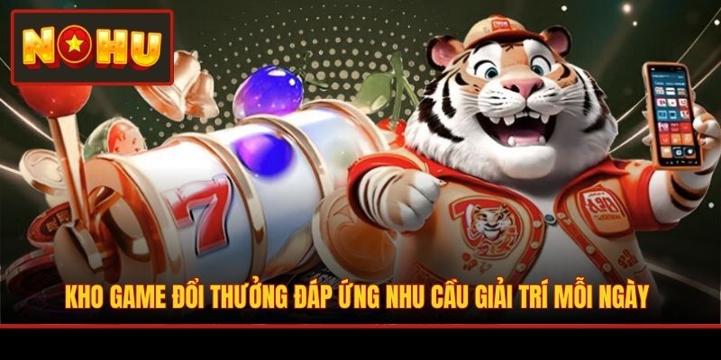 Kho game đổi thưởng đáp ứng nhu cầu giải trí mỗi ngày